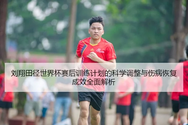 刘翔田径世界杯赛后训练计划的科学调整与伤病恢复成效全面解析